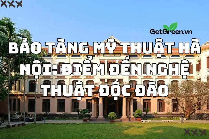 Bảo Tàng Mỹ Thuật Hà Nội: Điểm Đến Nghệ Thuật Độc Đáo 2025